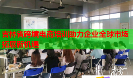 吉林省跨境電商培訓(xùn)助力企業(yè)全球市場拓展新機(jī)遇