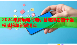 2024年跨境電商培訓基地排名前十強權(quán)威榜單新鮮揭曉