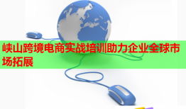 峽山跨境電商實戰(zhàn)培訓助力企業(yè)全球市場拓展