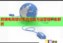 跨境電商培訓(xùn)實(shí)戰(zhàn)總結(jié)與運(yùn)營(yíng)提升全解析