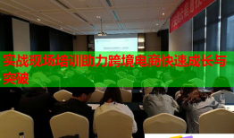 實(shí)戰(zhàn)現(xiàn)場(chǎng)培訓(xùn)助力跨境電商快速成長(zhǎng)與突破