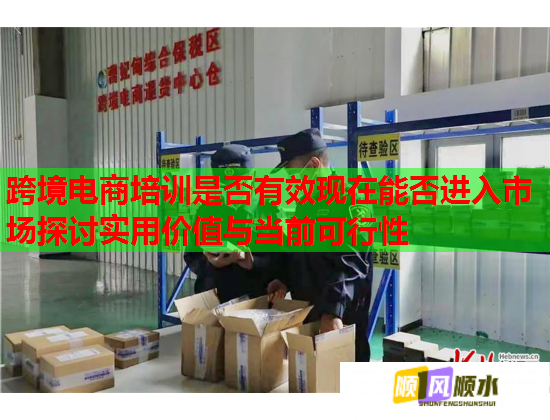 跨境電商培訓(xùn)是否有效現(xiàn)在能否進入市場探討實用價值與當(dāng)前可行性