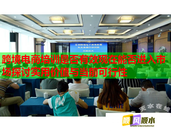 跨境電商培訓(xùn)是否有效現(xiàn)在能否進入市場探討實用價值與當(dāng)前可行性