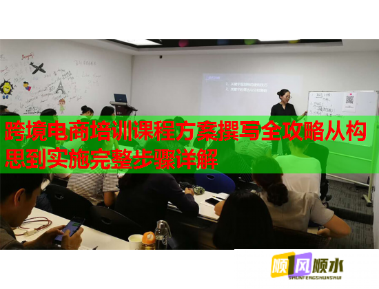 跨境電商培訓課程方案撰寫全攻略從構(gòu)思到實施完整步驟詳解