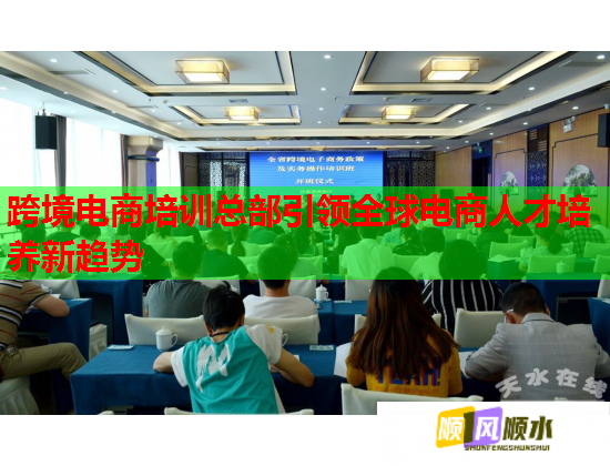 跨境電商培訓總部引領全球電商人才培養(yǎng)新趨勢