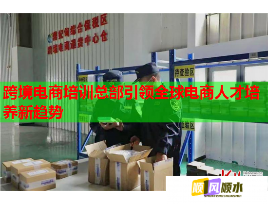 跨境電商培訓總部引領全球電商人才培養(yǎng)新趨勢