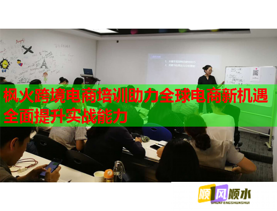 楓火跨境電商培訓(xùn)助力全球電商新機(jī)遇全面提升實戰(zhàn)能力