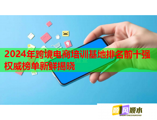 2024年跨境電商培訓(xùn)基地排名前十強(qiáng)權(quán)威榜單新鮮揭曉